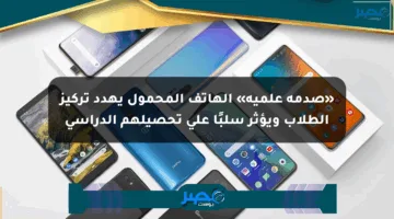«صدمة علمية» الهاتف المحمول يهدد تركيز الطلاب ويؤثر سلبًا على تحصيلهم الدراسي
